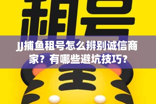 JJ捕鱼租号怎么辨别诚信商家？有哪些避坑技巧？